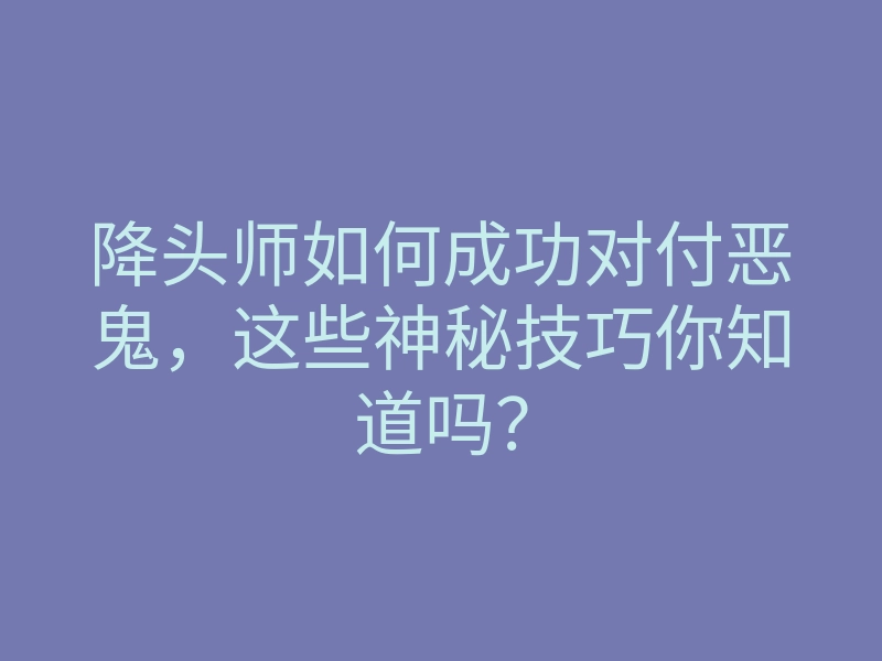 降头师如何成功对付恶鬼,这些神秘技巧你知道吗?