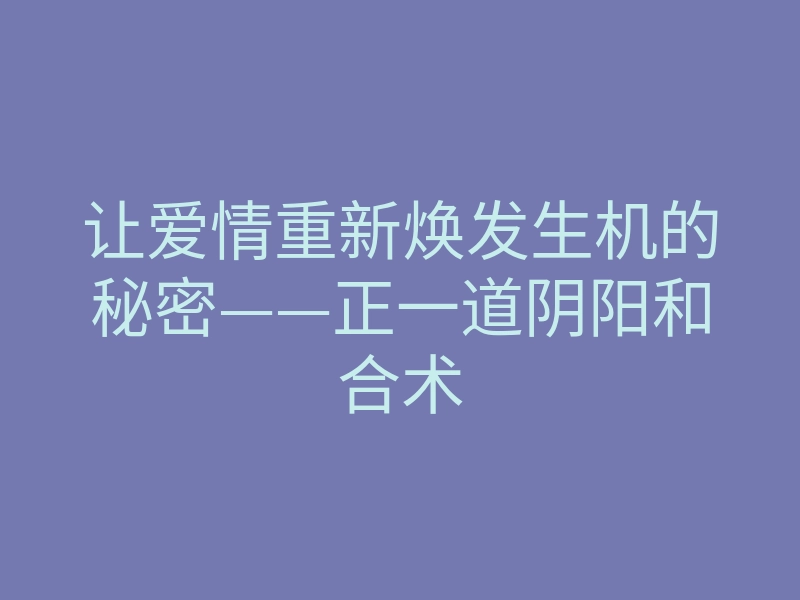 让爱情重新焕发生机的秘密——正一道阴阳和合术