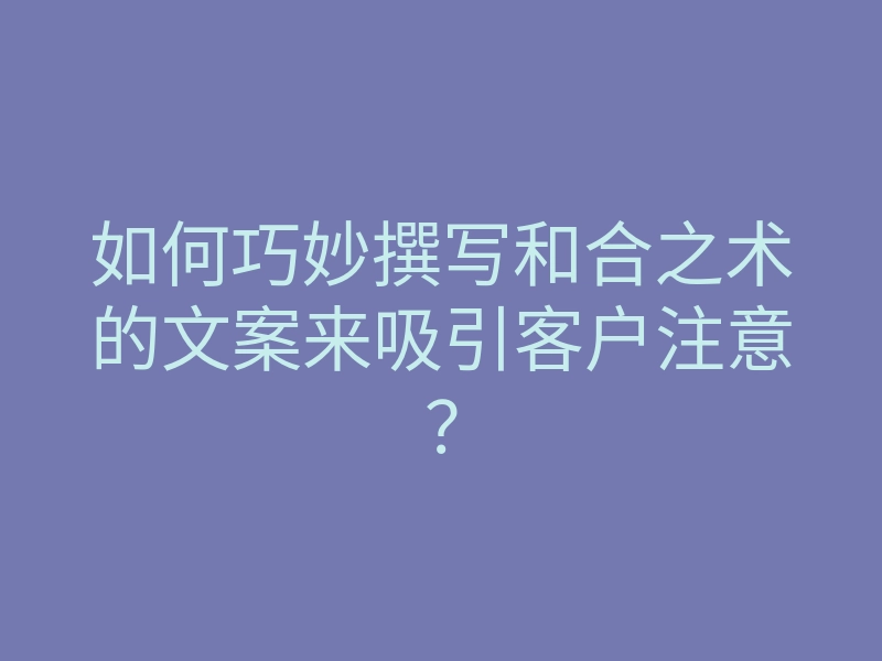 如何巧妙撰写和合之术的文案来吸引客户注意?