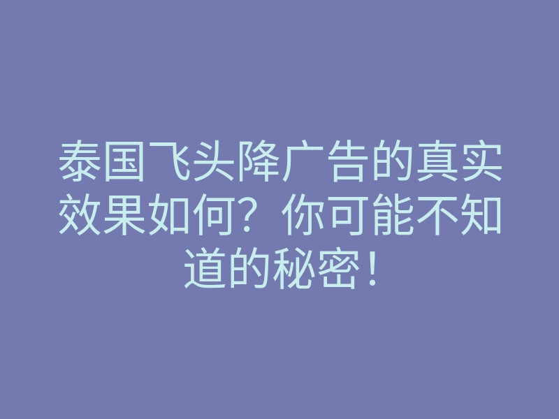 泰国飞头降广告的真实效果如何？你可能不知道的秘密！