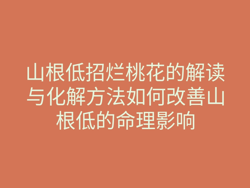 山根低招烂桃花的解读与化解方法如何改善山根低的命理影响