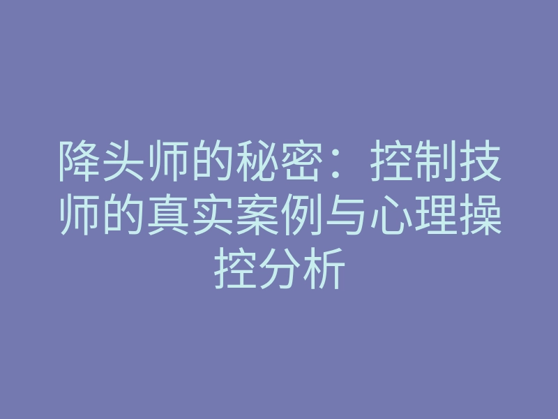 降头师的秘密：控制技师的真实案例与心理操控分析