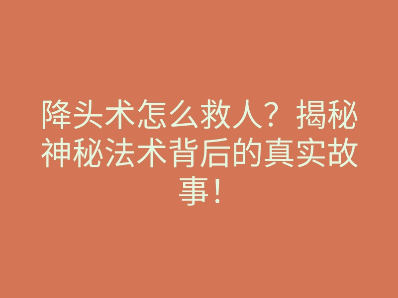 降头术怎么救人?揭秘神秘法术背后的真实故事!