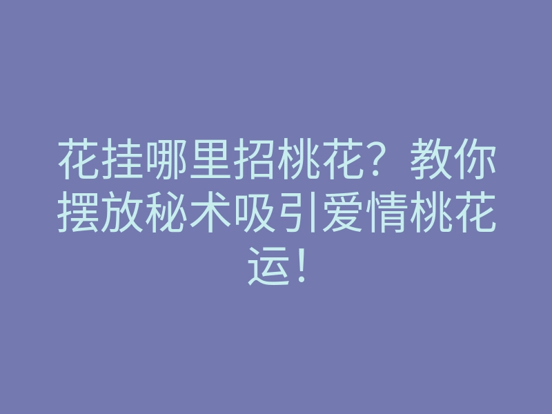 花挂哪里招桃花?教你摆放秘术吸引爱情桃花运!