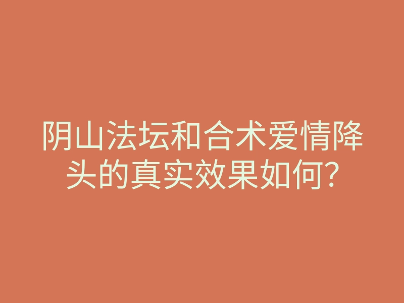 阴山法坛和合术爱情降头的真实效果如何?
