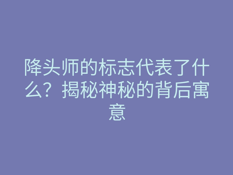 降头师的标志代表了什么？揭秘神秘的背后寓意