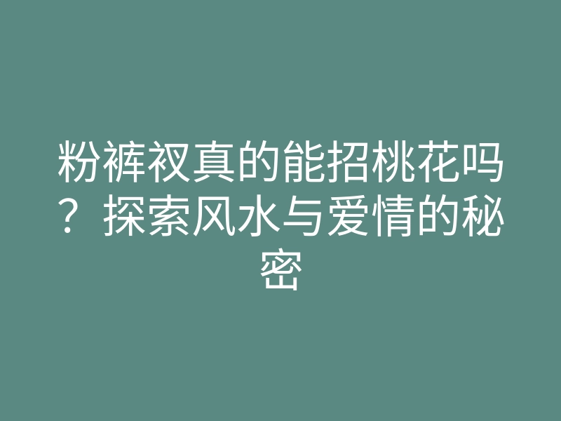 粉裤衩真的能招桃花吗?探索风水与爱情的秘密