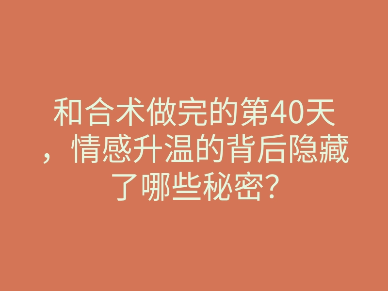 和合术做完的第40天,情感升温的背后隐藏了哪些秘密?