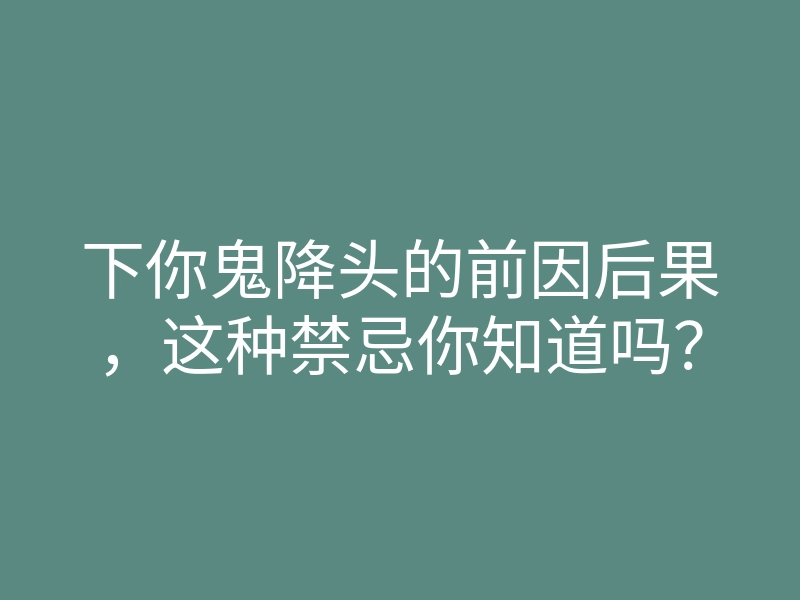 下你鬼降头的前因后果,这种禁忌你知道吗?