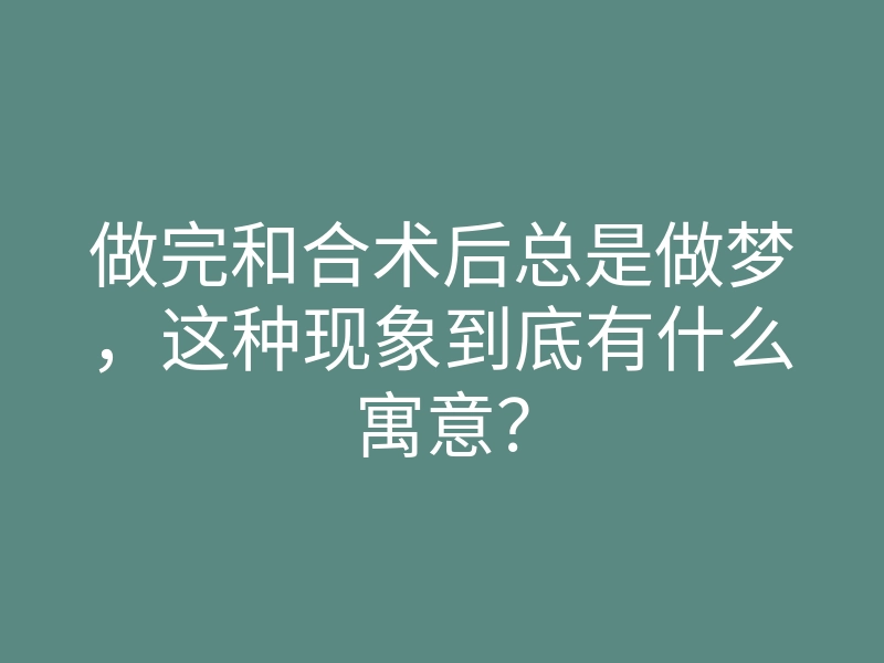 做完和合术后总是做梦,这种现象到底有什么寓意?