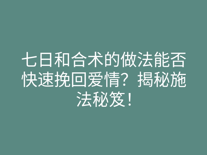 七日和合术的做法能否快速挽回爱情？揭秘施法秘笈！