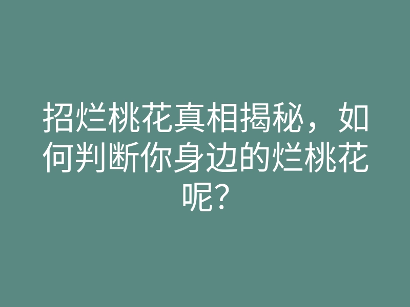 招烂桃花真相揭秘,如何判断你身边的烂桃花呢?