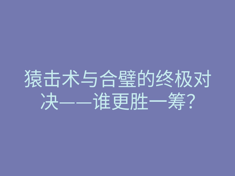 猿击术与合璧的终极对决——谁更胜一筹?