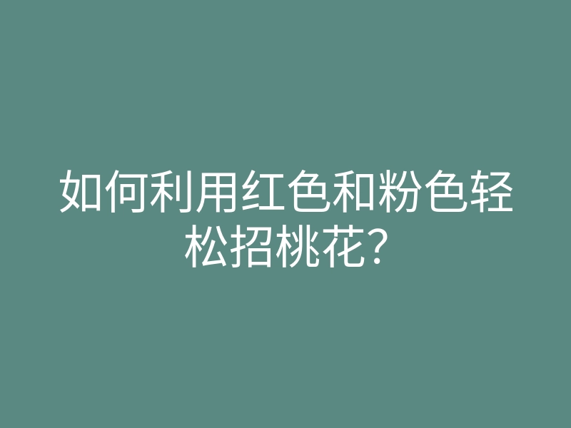 如何利用红色和粉色轻松招桃花?