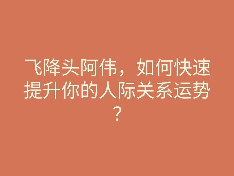 飞降头阿伟,如何快速提升你的人际关系运势?