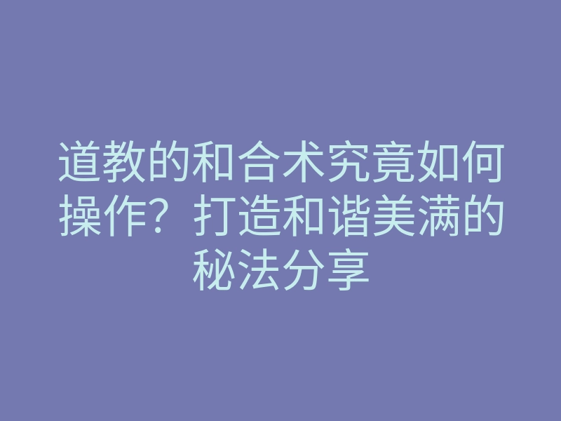 道教的和合术究竟如何操作?打造和谐美满的秘法分享