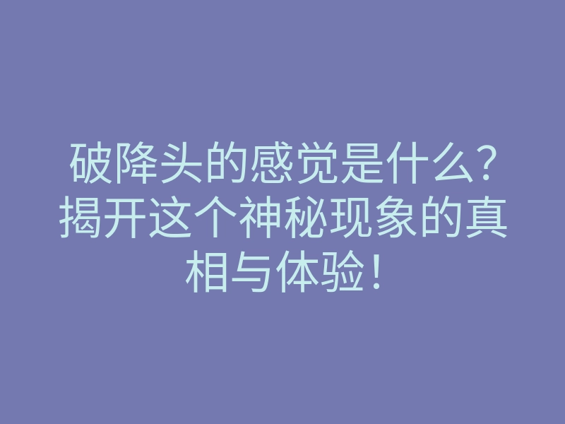 破降头的感觉是什么?揭开这个神秘现象的真相与体验!
