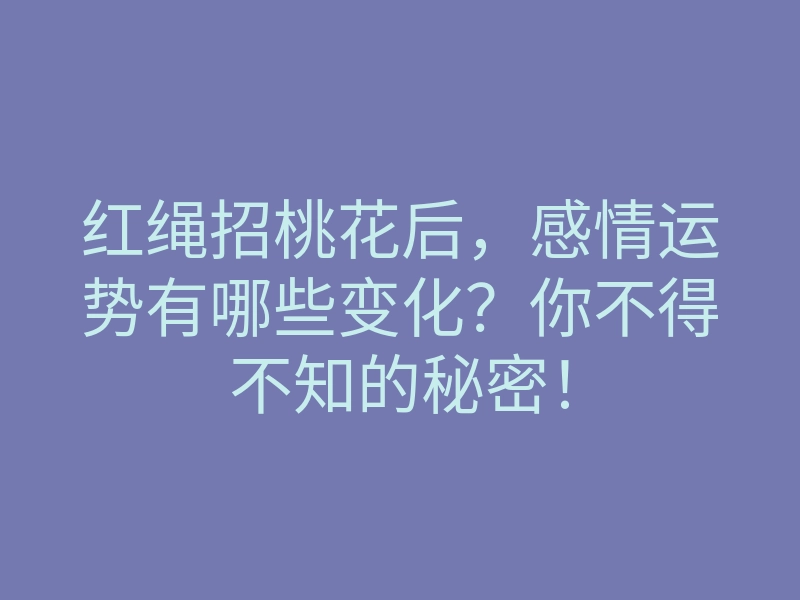 红绳招桃花后,感情运势有哪些变化?你不得不知的秘密!