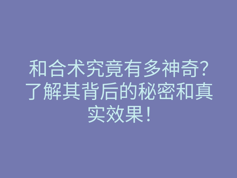 和合术究竟有多神奇?了解其背后的秘密和真实效果!