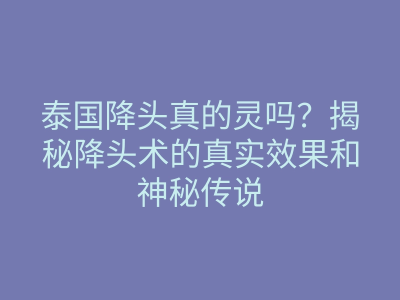 泰国降头真的灵吗?揭秘降头术的真实效果和神秘传说