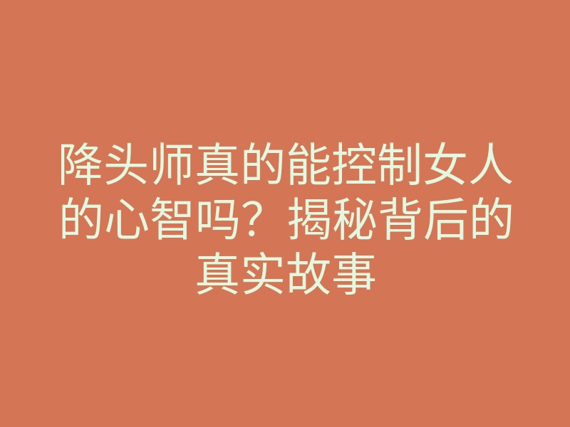 降头师真的能控制女人的心智吗?揭秘背后的真实故事