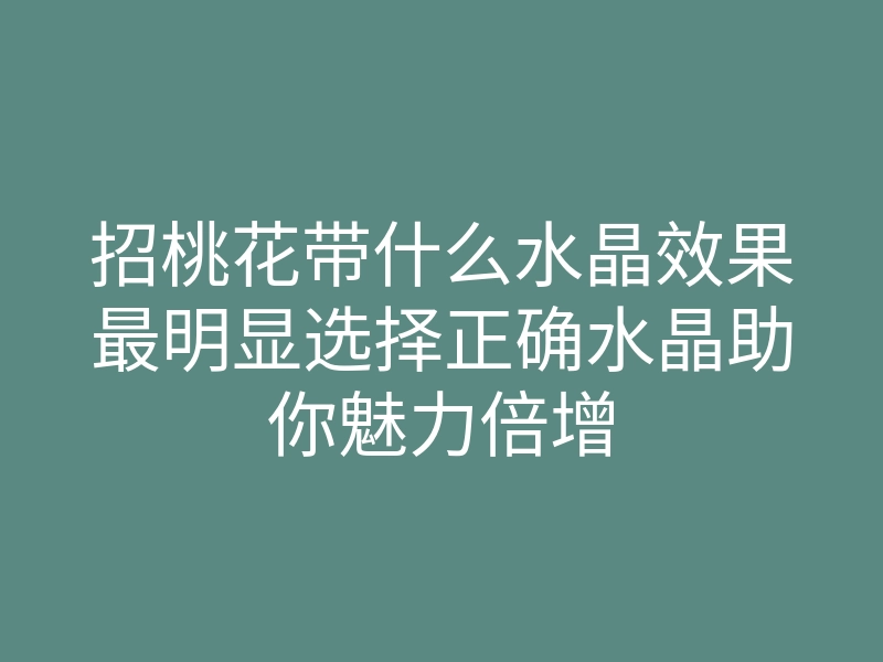 招桃花带什么水晶效果最明显选择正确水晶助你魅力倍增