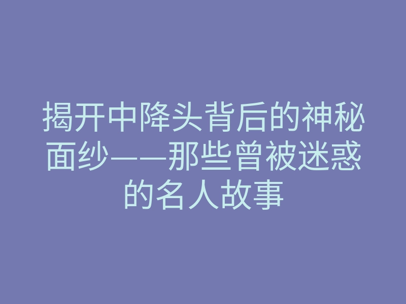 揭开中降头背后的神秘面纱——那些曾被迷惑的名人故事