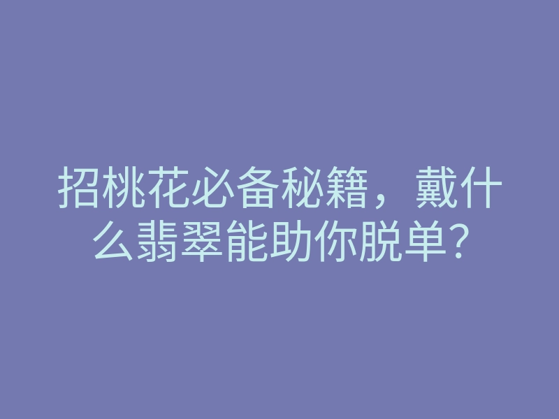 招桃花必备秘籍,戴什么翡翠能助你脱单?