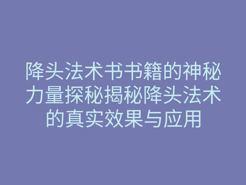 降头法术书书籍的神秘力量探秘揭秘降头法术的真实效果与应用