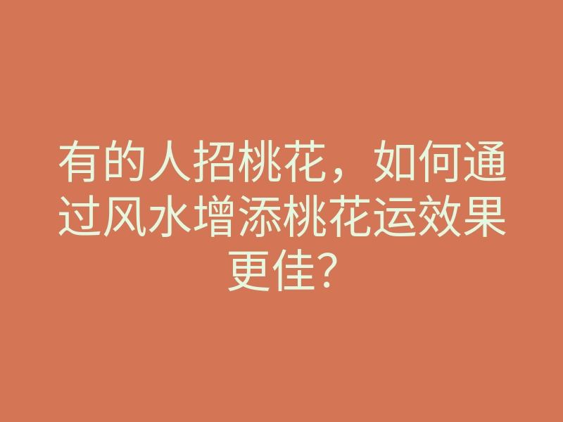 有的人招桃花,如何通过风水增添桃花运效果更佳?
