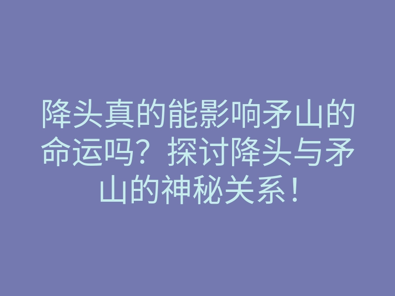 降头真的能影响矛山的命运吗?探讨降头与矛山的神秘关系!