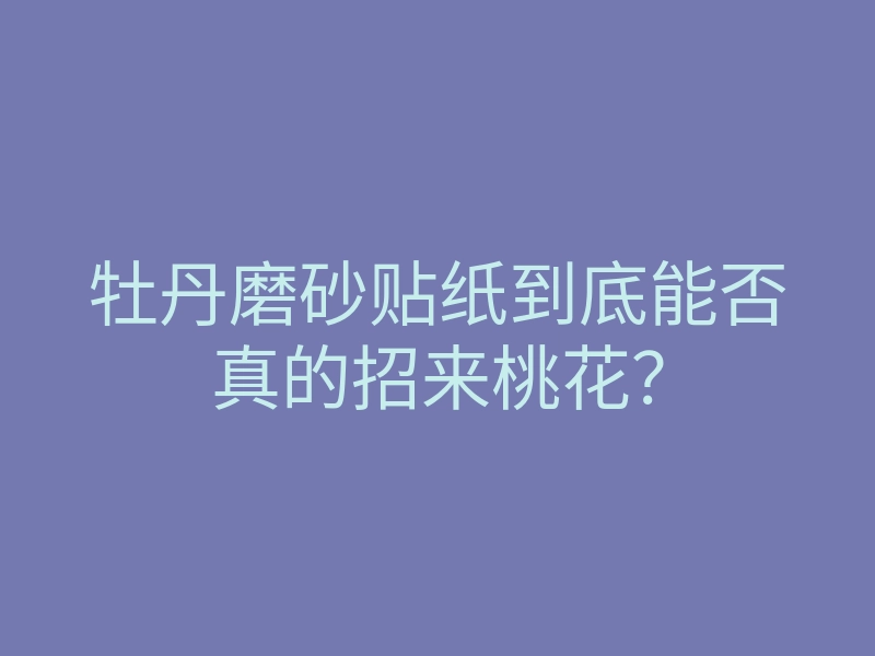 牡丹磨砂贴纸到底能否真的招来桃花?