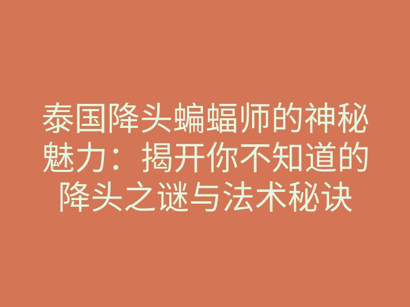 泰国降头蝙蝠师的神秘魅力：揭开你不知道的降头之谜与法术秘诀