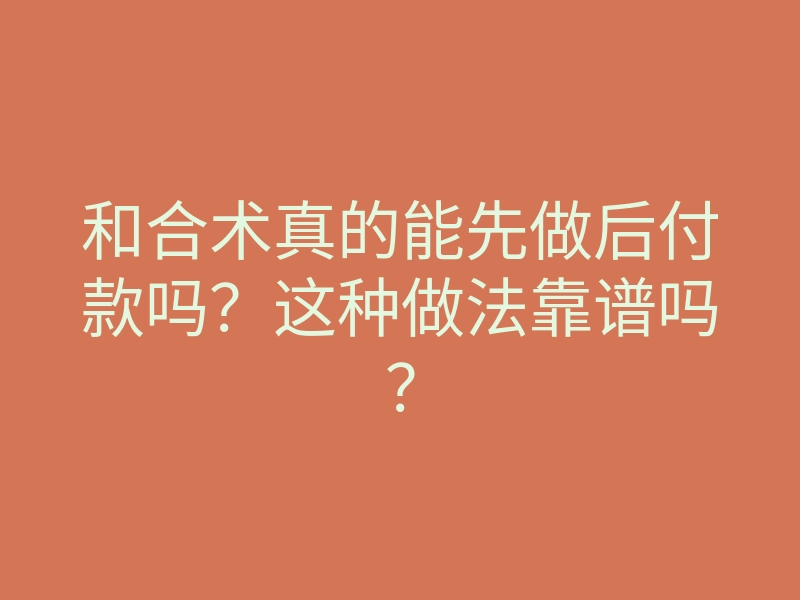 和合术真的能先做后付款吗?这种做法靠谱吗?