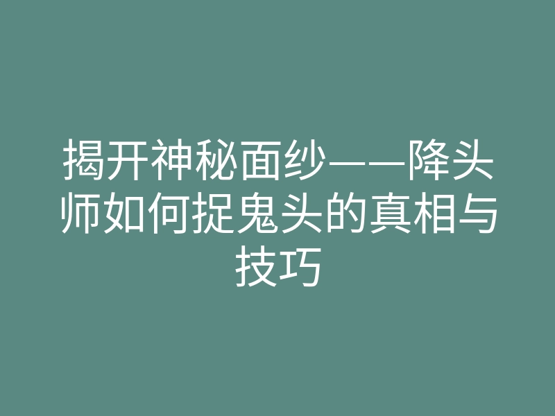 揭开神秘面纱——降头师如何捉鬼头的真相与技巧