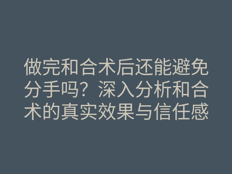 做完和合术后还能避免分手吗?深入分析和合术的真实效果与信任感解析
