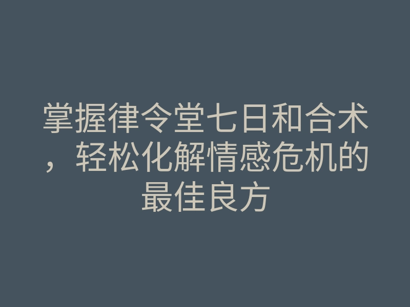 掌握律令堂七日和合术,轻松化解情感危机的最佳良方
