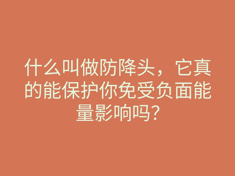 什么叫做防降头，它真的能保护你免受负面能量影响吗？