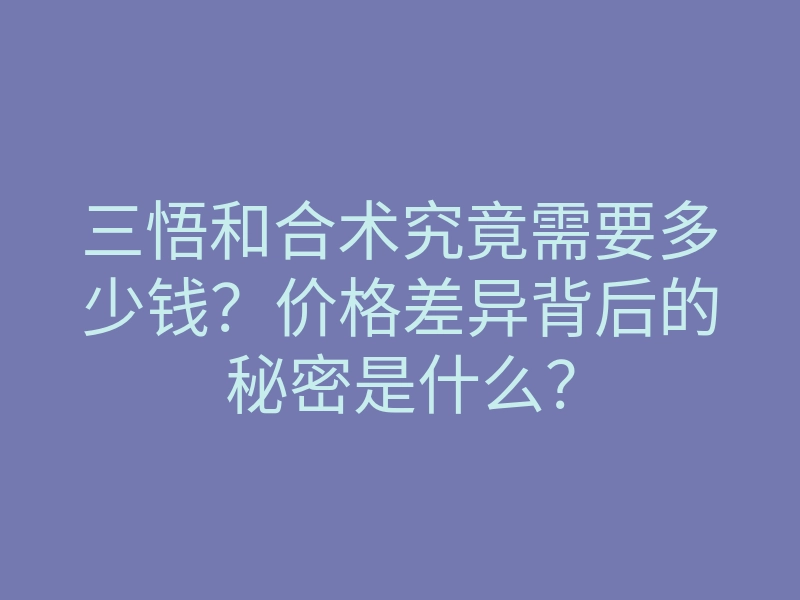 三悟和合术究竟需要多少钱?价格差异背后的秘密是什么?