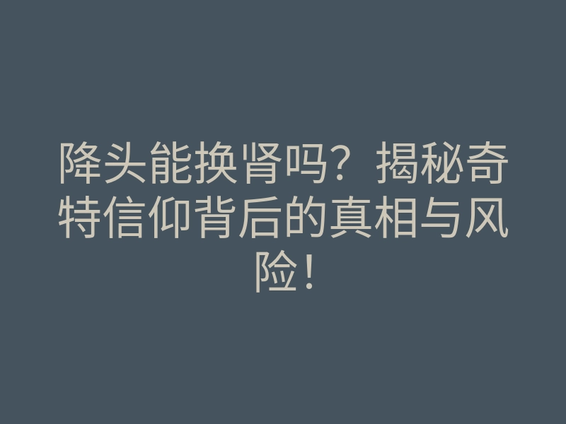 降头能换肾吗?揭秘奇特信仰背后的真相与风险!