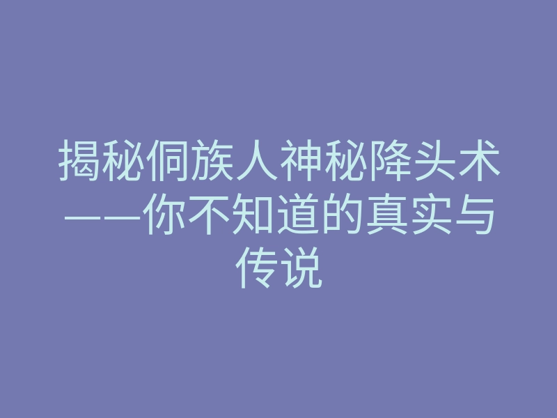 揭秘侗族人神秘降头术——你不知道的真实与传说