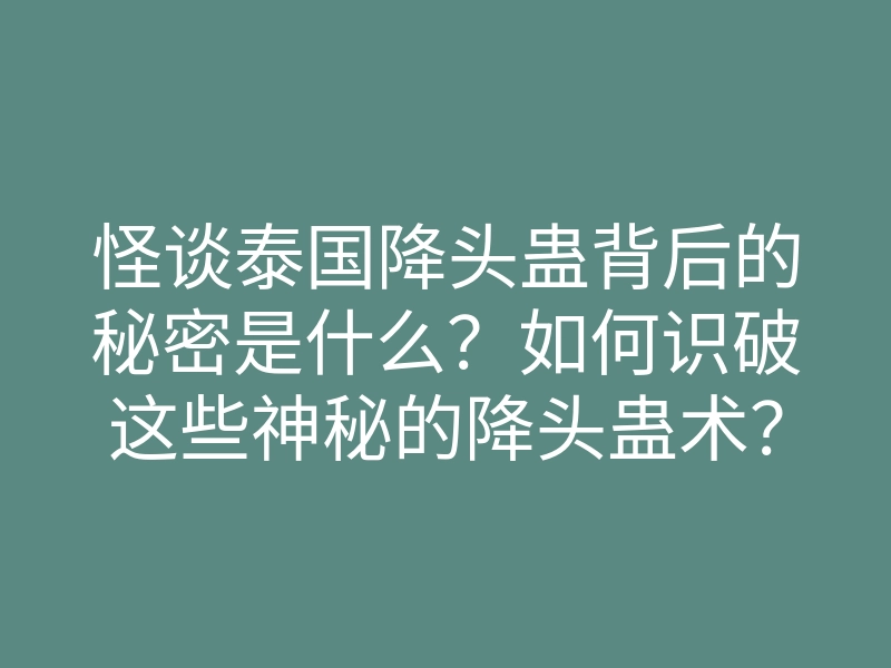 怪谈泰国降头蛊背后的秘密是什么？如何识破这些神秘的降头蛊术？