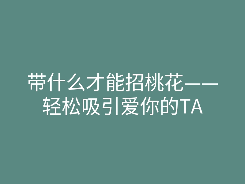 带什么才能招桃花——轻松吸引爱你的TA