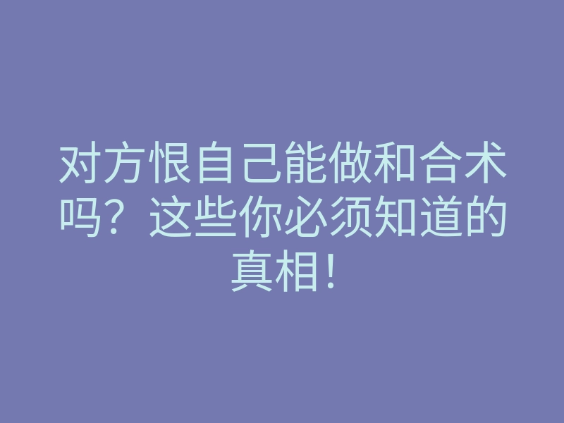 对方恨自己能做和合术吗?这些你必须知道的真相!