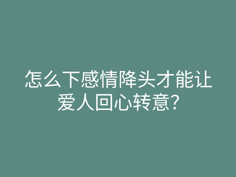 怎么下感情降头才能让爱人回心转意?