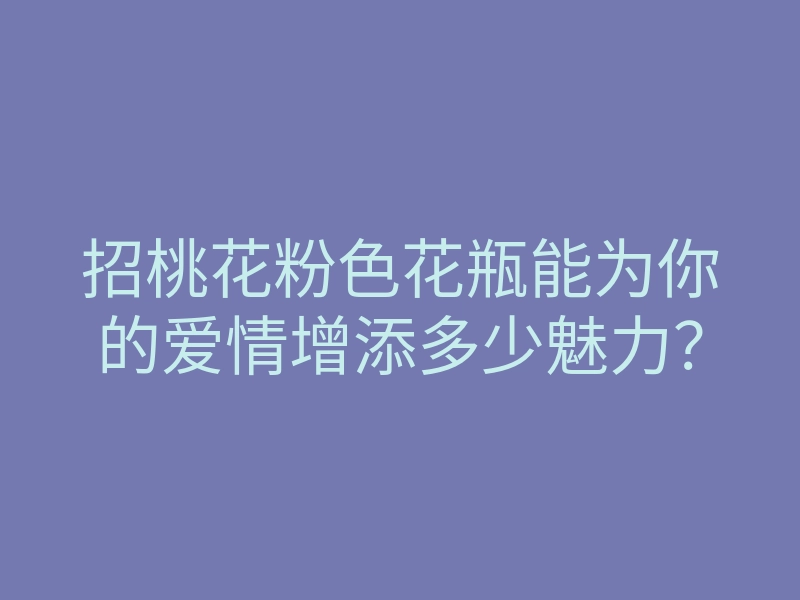 招桃花粉色花瓶能为你的爱情增添多少魅力?
