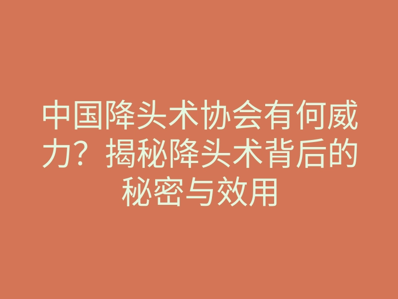 中国降头术协会有何威力?揭秘降头术背后的秘密与效用