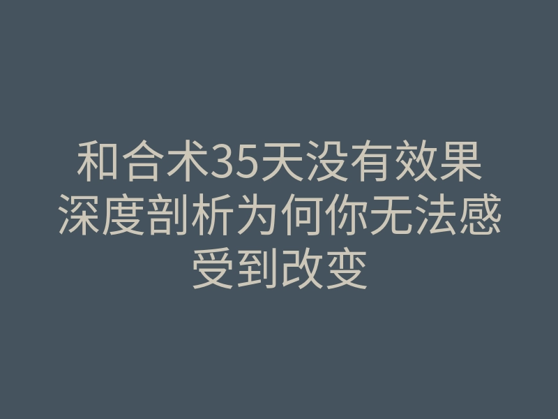 和合术35天没有效果深度剖析为何你无法感受到改变