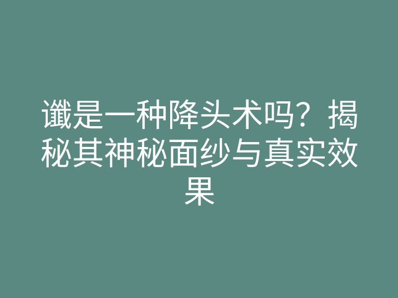 谶是一种降头术吗？揭秘其神秘面纱与真实效果