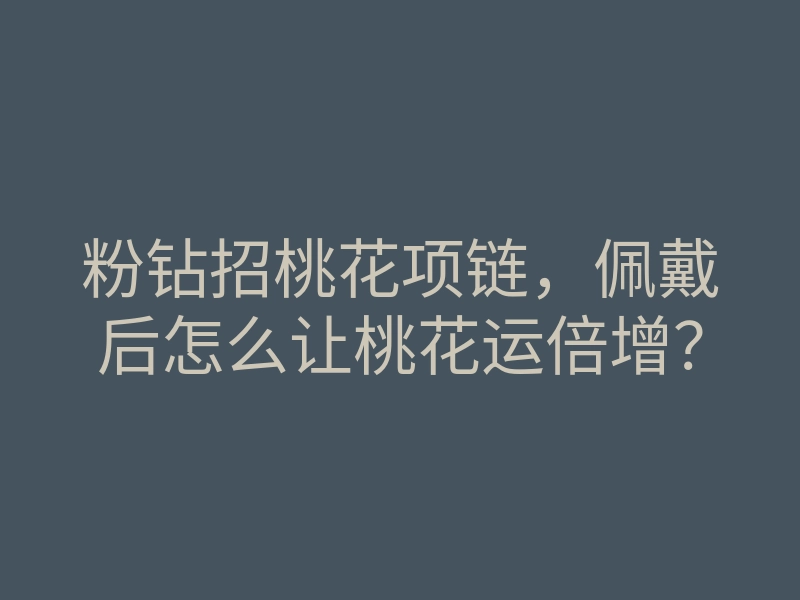 粉钻招桃花项链,佩戴后怎么让桃花运倍增?